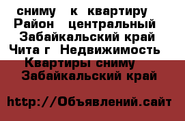 сниму 1-к. квартиру  › Район ­ центральный - Забайкальский край, Чита г. Недвижимость » Квартиры сниму   . Забайкальский край